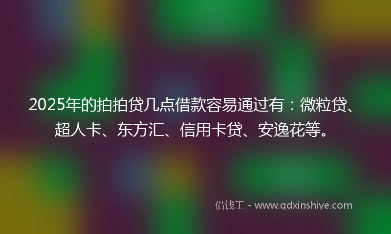 2025年的拍拍贷几点借款容易通过有：微粒贷、超人卡、东方汇、信用卡贷、安逸花等。