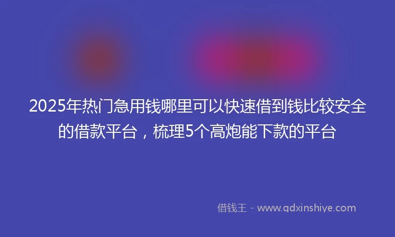 2025年热门急用钱哪里可以快速借到钱比较安全的借款平台，梳理5个高炮能下款的平台