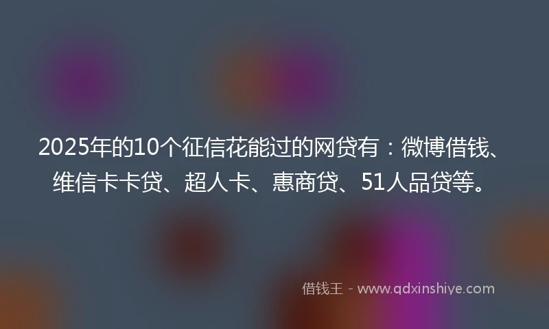 2025年的10个征信花能过的网贷有：微博借钱、维信卡卡贷、超人卡、惠商贷、51人品贷等。