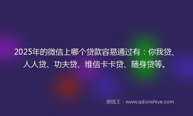 2025年的微信上哪个贷款容易通过有：你我贷、人人贷、功夫贷、维信卡卡贷、随身贷等。