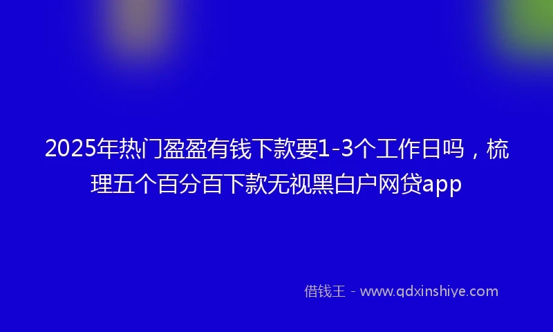 2025年热门盈盈有钱下款要1-3个工作日吗，梳理五个百分百下款无视黑白户网贷app