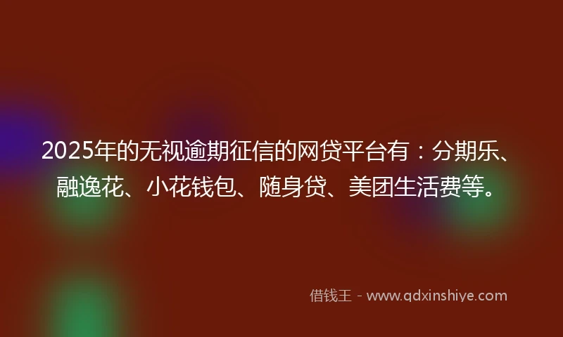 2025年的无视逾期征信的网贷平台有：分期乐、融逸花、小花钱包、随身贷、美团生活费等。