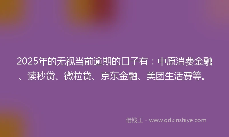 2025年的无视当前逾期的口子有：中原消费金融、读秒贷、微粒贷、京东金融、美团生活费等。