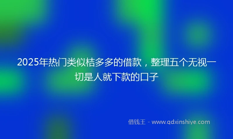 2025年热门类似桔多多的借款，整理五个无视一切是人就下款的口子