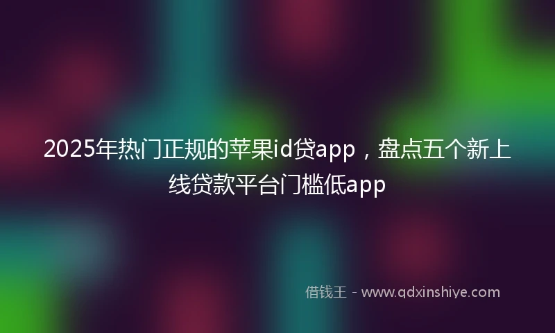 2025年热门正规的苹果id贷app，盘点五个新上线贷款平台门槛低app
