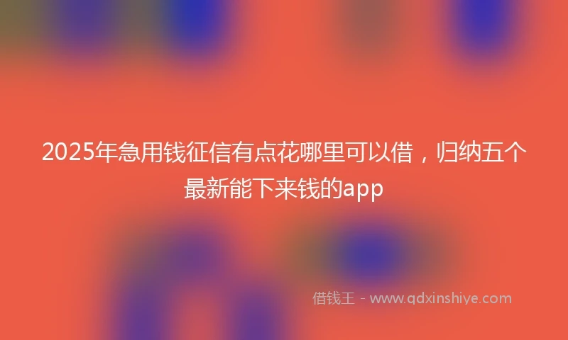 2025年急用钱征信有点花哪里可以借，归纳五个最新能下来钱的app