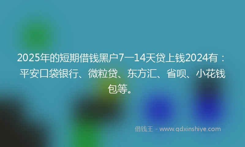 2025年的短期借钱黑户7一14天贷上钱2024有：平安口袋银行、微粒贷、东方汇、省呗、小花钱包等。