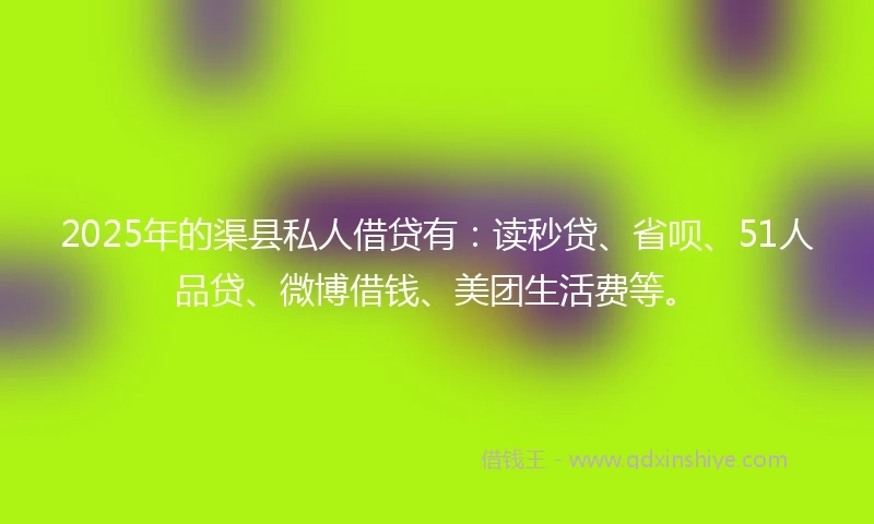2025年的渠县私人借贷有：读秒贷、省呗、51人品贷、微博借钱、美团生活费等。