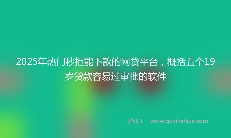 2025年热门秒拒能下款的网贷平台，概括五个19岁贷款容易过审批的软件