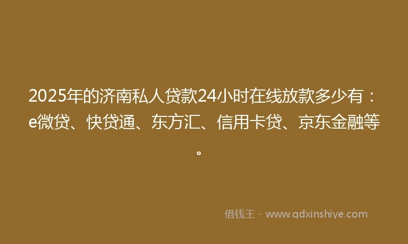 2025年的济南私人贷款24小时在线放款多少有：e微贷、快贷通、东方汇、信用卡贷、京东金融等。