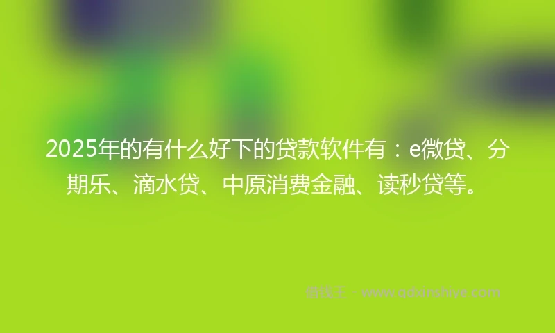 2025年的有什么好下的贷款软件有：e微贷、分期乐、滴水贷、中原消费金融、读秒贷等。