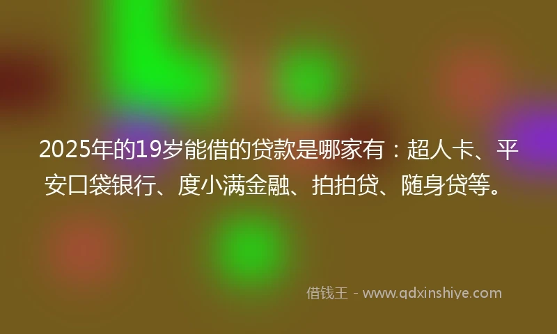 2025年的19岁能借的贷款是哪家有：超人卡、平安口袋银行、度小满金融、拍拍贷、随身贷等。