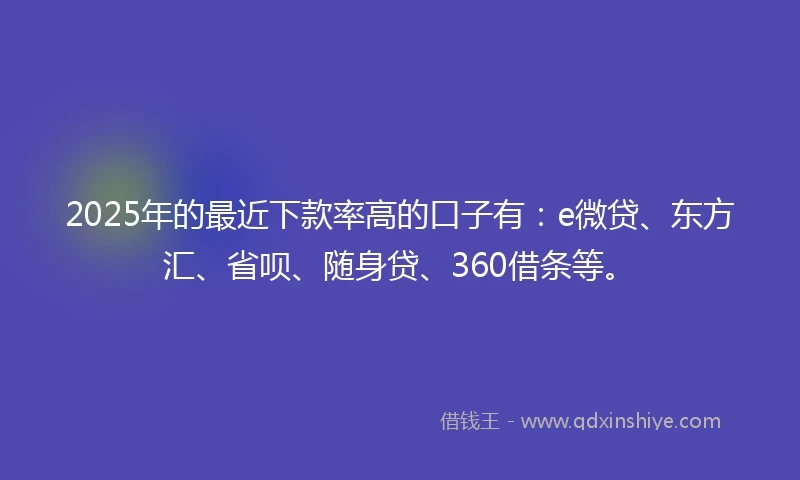 2025年的最近下款率高的口子有：e微贷、东方汇、省呗、随身贷、360借条等。