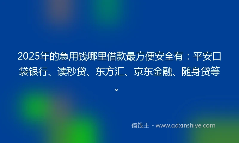 2025年的急用钱哪里借款最方便安全有：平安口袋银行、读秒贷、东方汇、京东金融、随身贷等。