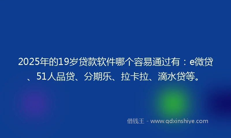 2025年的19岁贷款软件哪个容易通过有：e微贷、51人品贷、分期乐、拉卡拉、滴水贷等。