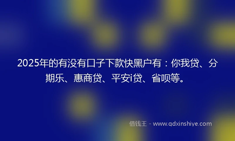 2025年的有没有口子下款快黑户有：你我贷、分期乐、惠商贷、平安i贷、省呗等。