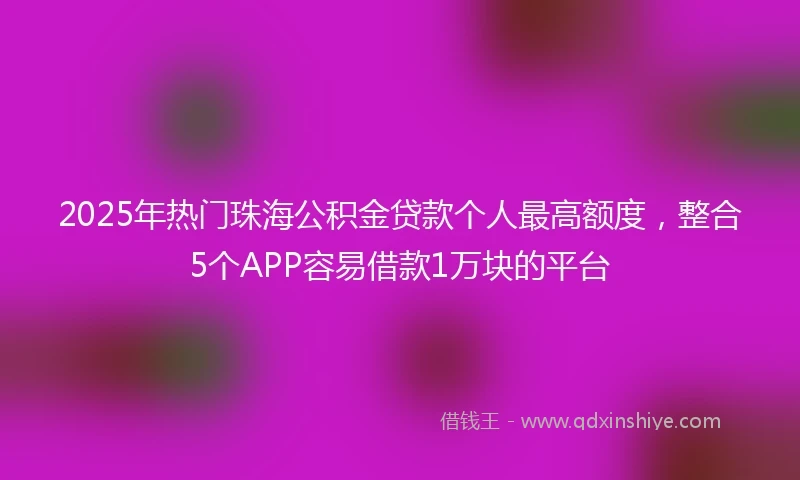 2025年热门珠海公积金贷款个人最高额度，整合5个APP容易借款1万块的平台