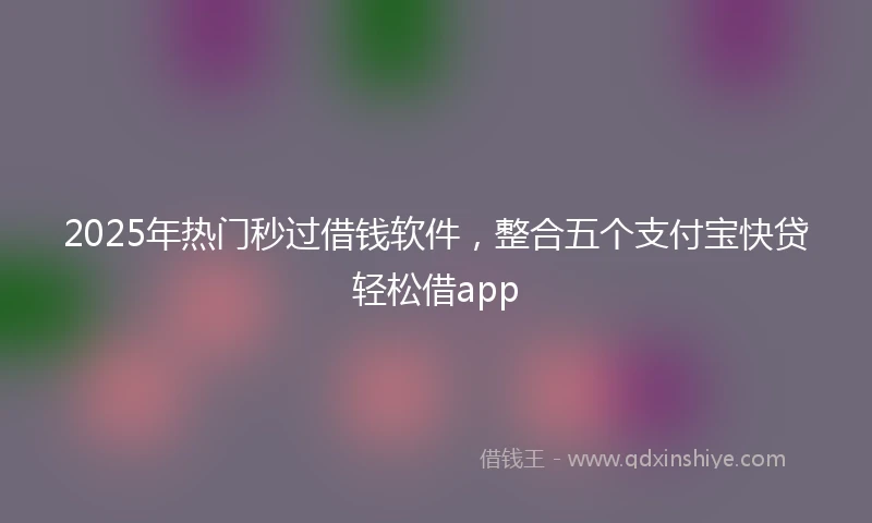 2025年热门秒过借钱软件，整合五个支付宝快贷轻松借app