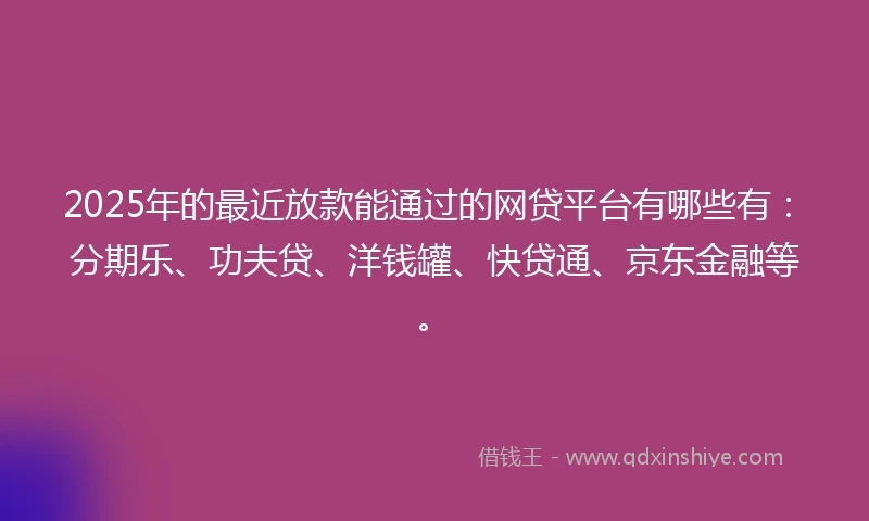 2025年的最近放款能通过的网贷平台有哪些有：分期乐、功夫贷、洋钱罐、快贷通、京东金融等。