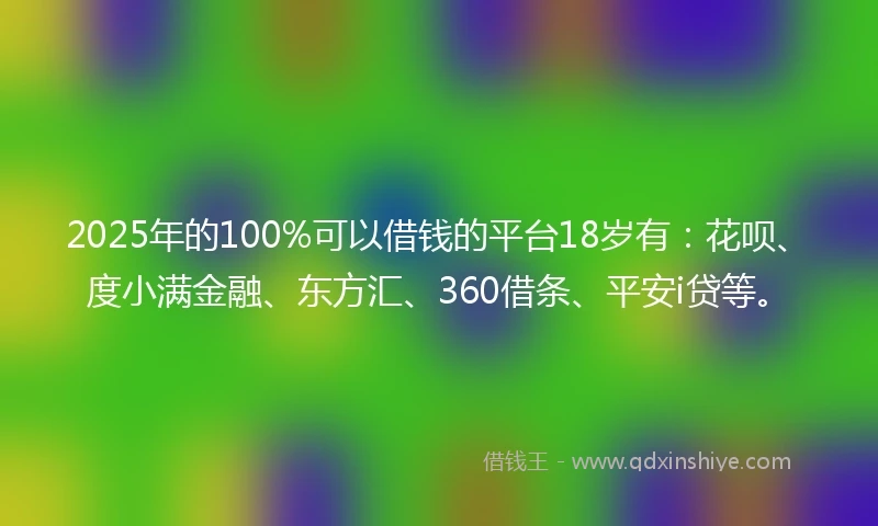 2025年的100%可以借钱的平台18岁有：花呗、度小满金融、东方汇、360借条、平安i贷等。