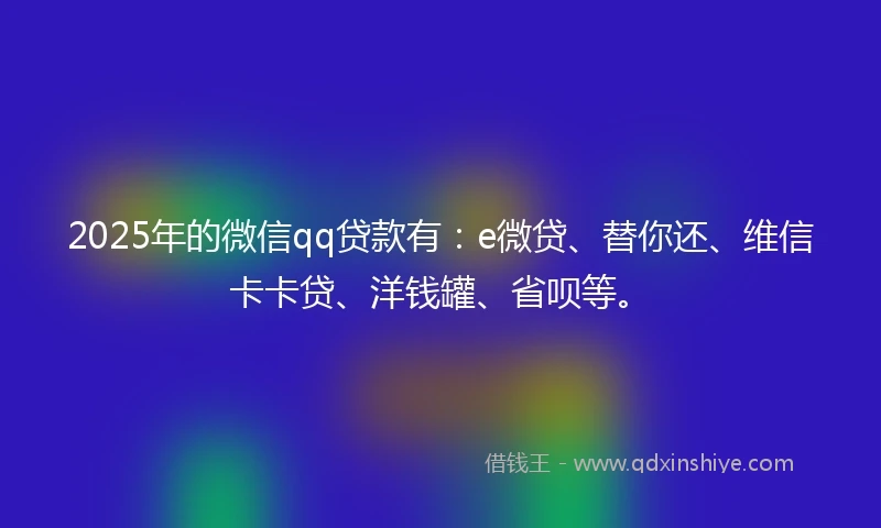 2025年的微信qq贷款有：e微贷、替你还、维信卡卡贷、洋钱罐、省呗等。