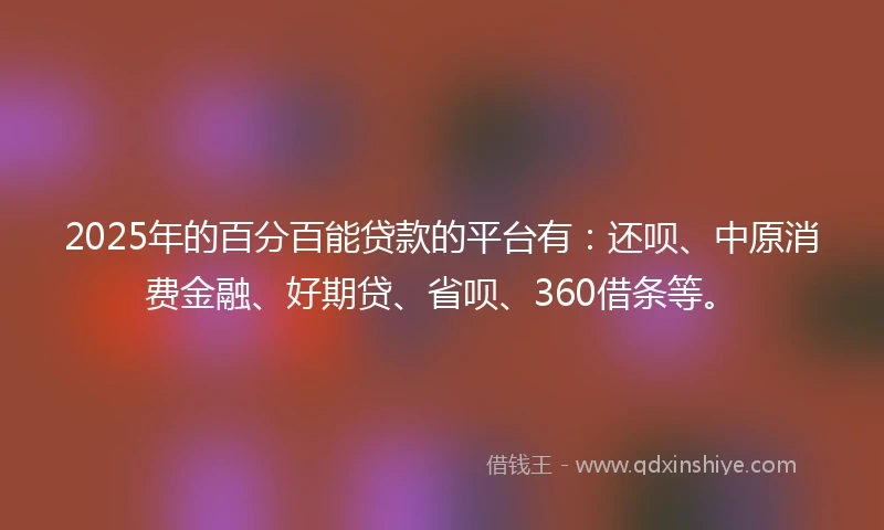 2025年的百分百能贷款的平台有：还呗、中原消费金融、好期贷、省呗、360借条等。