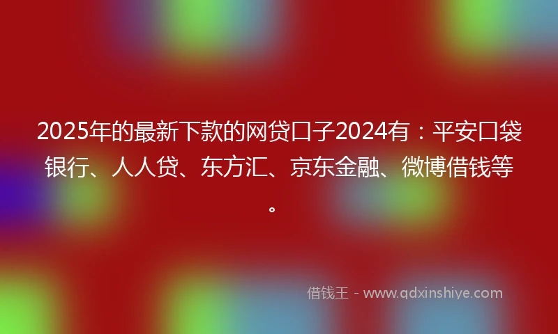 2025年的最新下款的网贷口子2024有：平安口袋银行、人人贷、东方汇、京东金融、微博借钱等。
