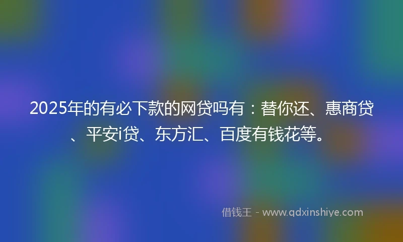 2025年的有必下款的网贷吗有：替你还、惠商贷、平安i贷、东方汇、百度有钱花等。