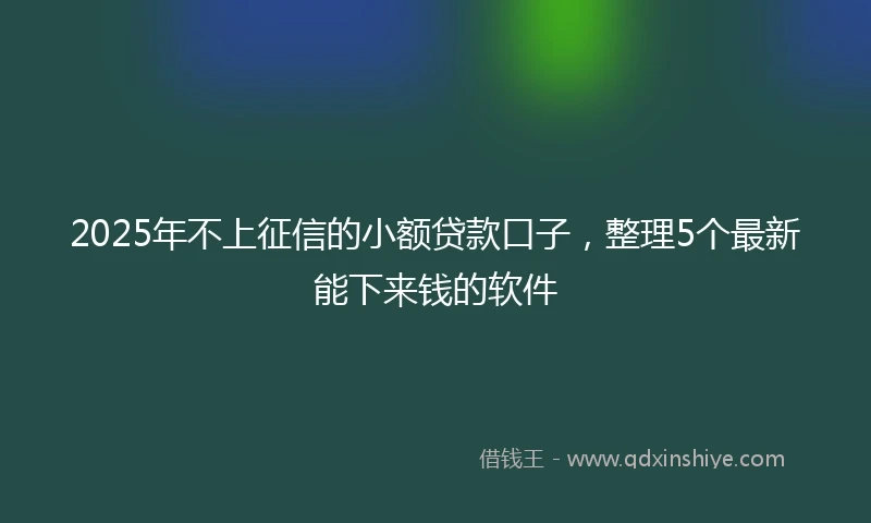 2025年不上征信的小额贷款口子，整理5个最新能下来钱的软件