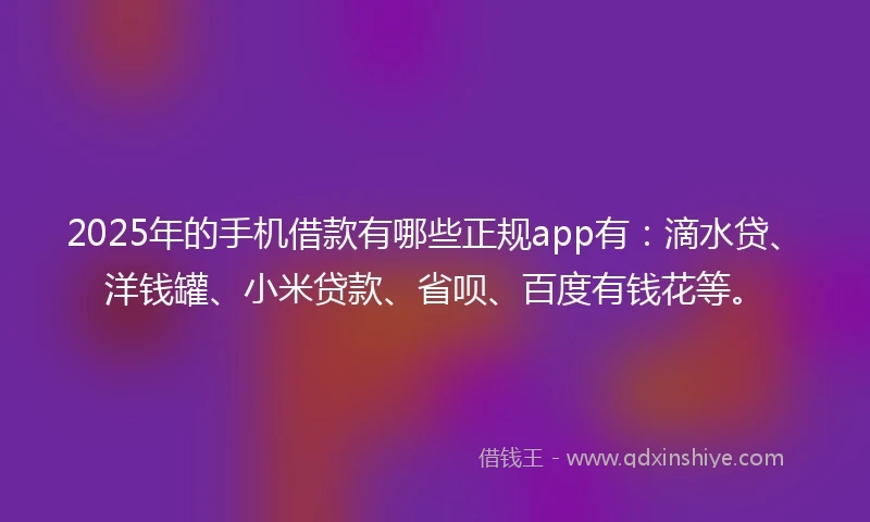 2025年的手机借款有哪些正规app有：滴水贷、洋钱罐、小米贷款、省呗、百度有钱花等。