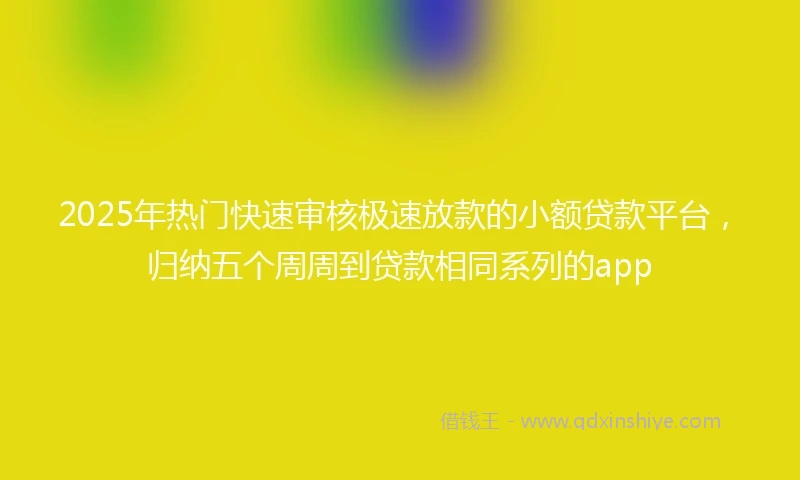 2025年热门快速审核极速放款的小额贷款平台，归纳五个周周到贷款相同系列的app