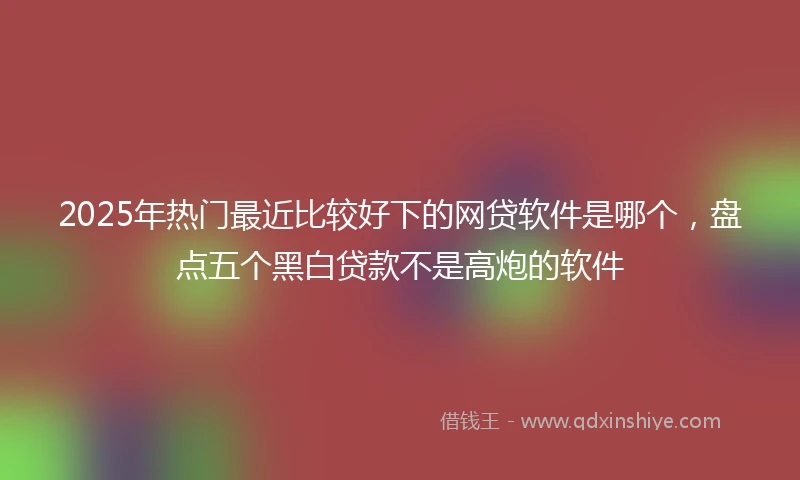 2025年热门最近比较好下的网贷软件是哪个，盘点五个黑白贷款不是高炮的软件