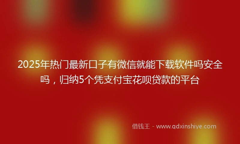 2025年热门最新口子有微信就能下载软件吗安全吗，归纳5个凭支付宝花呗贷款的平台