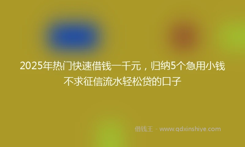 2025年热门快速借钱一千元，归纳5个急用小钱不求征信流水轻松贷的口子