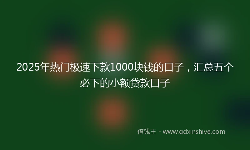 2025年热门极速下款1000块钱的口子，汇总五个必下的小额贷款口子