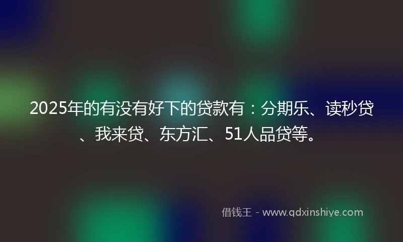 2025年的有没有好下的贷款有：分期乐、读秒贷、我来贷、东方汇、51人品贷等。