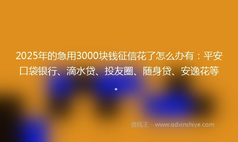 2025年的急用3000块钱征信花了怎么办有：平安口袋银行、滴水贷、投友圈、随身贷、安逸花等。