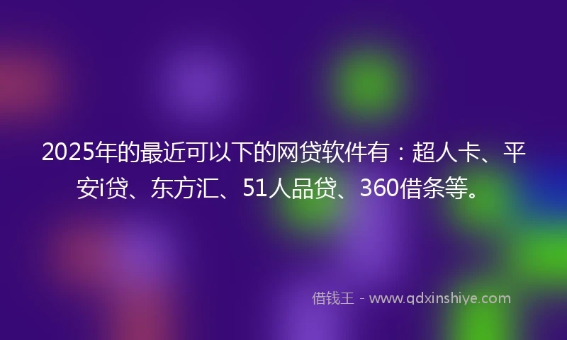 2025年的最近可以下的网贷软件有：超人卡、平安i贷、东方汇、51人品贷、360借条等。