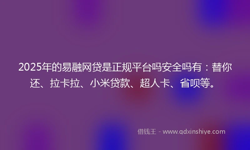 2025年的易融网贷是正规平台吗安全吗有：替你还、拉卡拉、小米贷款、超人卡、省呗等。