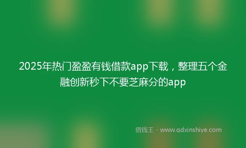 2025年热门盈盈有钱借款app下载，整理五个金融创新秒下不要芝麻分的app
