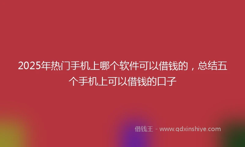 2025年热门手机上哪个软件可以借钱的，总结五个手机上可以借钱的口子