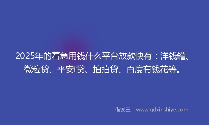 2025年的着急用钱什么平台放款快有：洋钱罐、微粒贷、平安i贷、拍拍贷、百度有钱花等。
