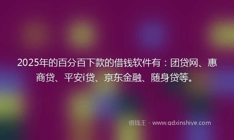 2025年的百分百下款的借钱软件有：团贷网、惠商贷、平安i贷、京东金融、随身贷等。