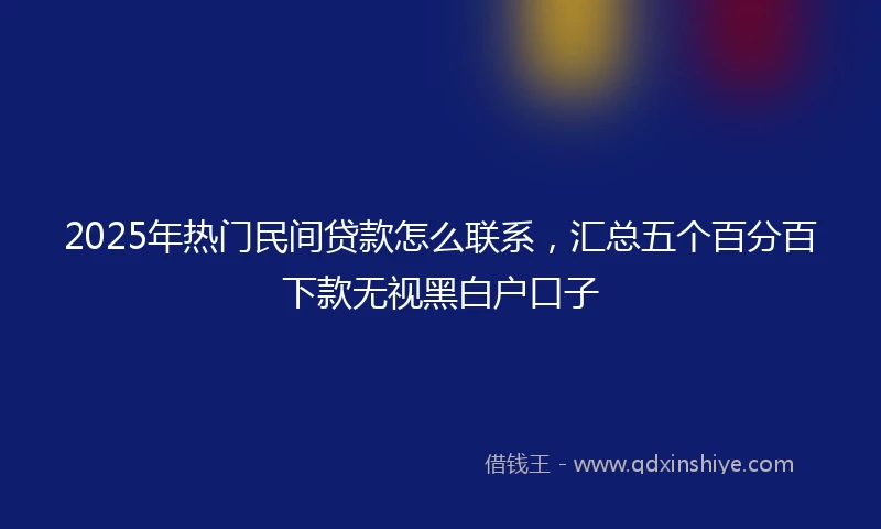 2025年热门民间贷款怎么联系，汇总五个百分百下款无视黑白户口子