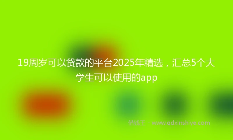19周岁可以贷款的平台2025年精选，汇总5个大学生可以使用的app