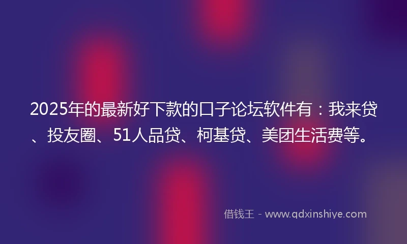 2025年的最新好下款的口子论坛软件有：我来贷、投友圈、51人品贷、柯基贷、美团生活费等。