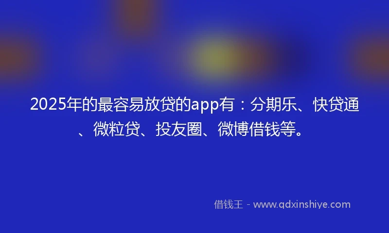 2025年的最容易放贷的app有：分期乐、快贷通、微粒贷、投友圈、微博借钱等。