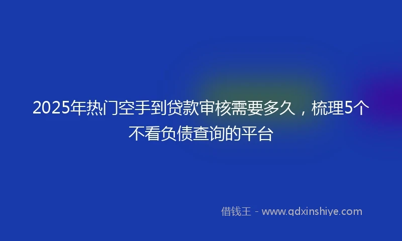 2025年热门空手到贷款审核需要多久，梳理5个不看负债查询的平台