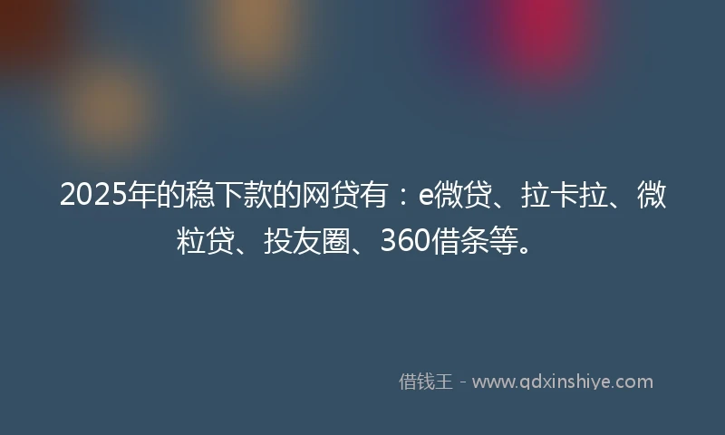 2025年的稳下款的网贷有：e微贷、拉卡拉、微粒贷、投友圈、360借条等。