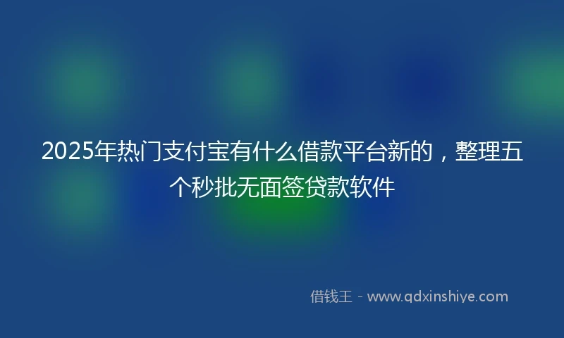 2025年热门支付宝有什么借款平台新的，整理五个秒批无面签贷款软件